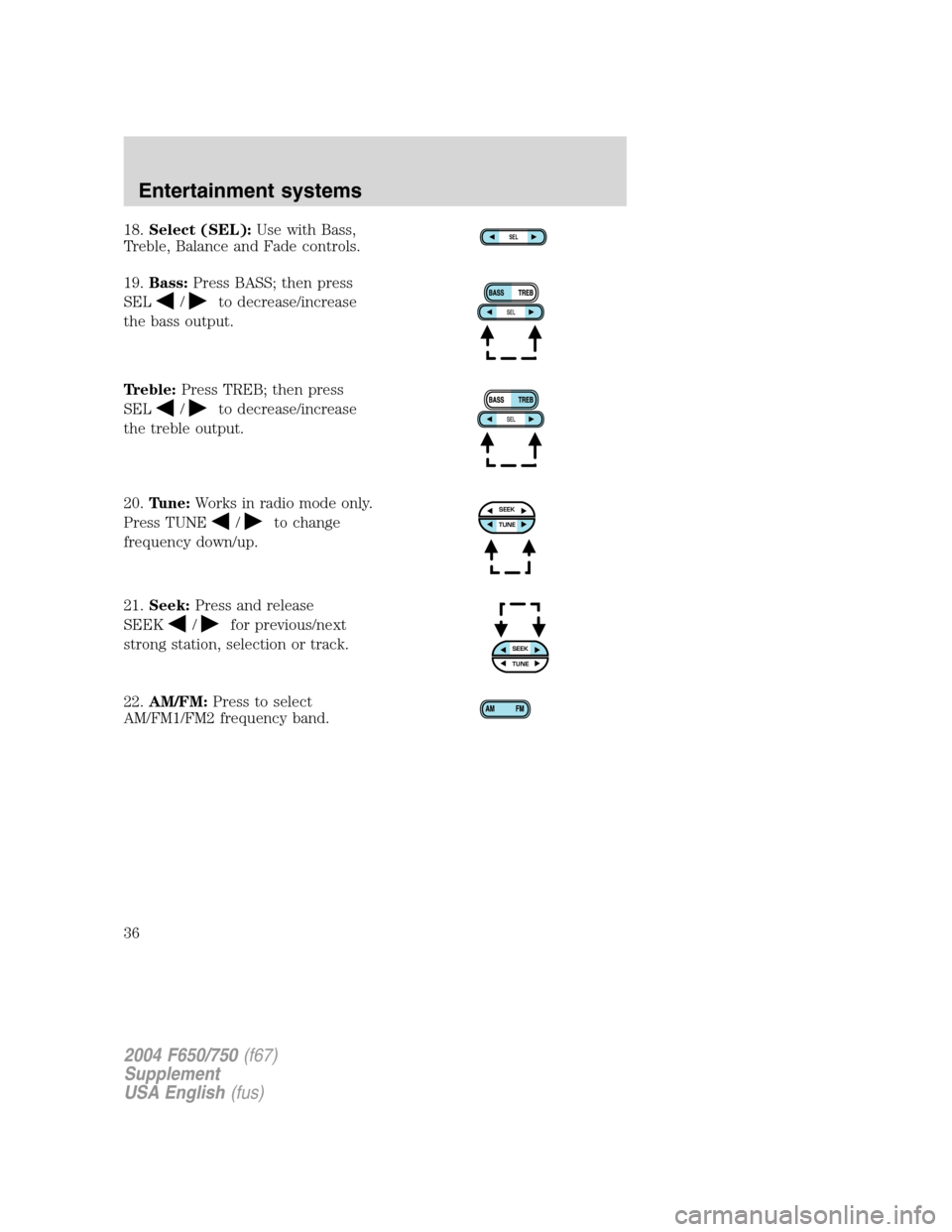 FORD F650 2004 11.G Owners Guide 18.Select (SEL):Use with Bass,
Treble, Balance and Fade controls.
19.Bass:Press BASS; then press
SEL
/to decrease/increase
the bass output.
Treble:Press TREB; then press
SEL
/to decrease/increase
the 