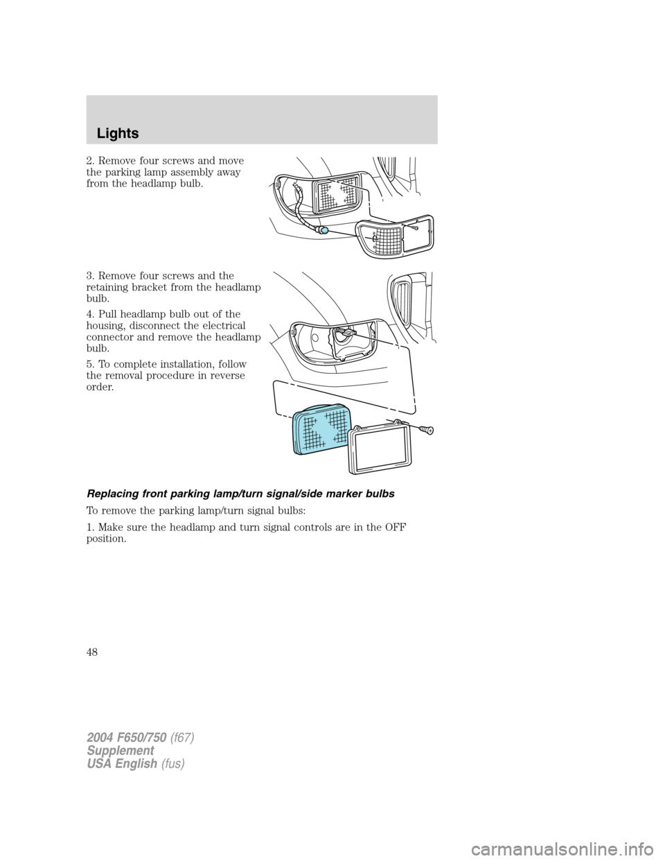 FORD F650 2004 11.G Owners Manual 2. Remove four screws and move
the parking lamp assembly away
from the headlamp bulb.
3. Remove four screws and the
retaining bracket from the headlamp
bulb.
4. Pull headlamp bulb out of the
housing, 