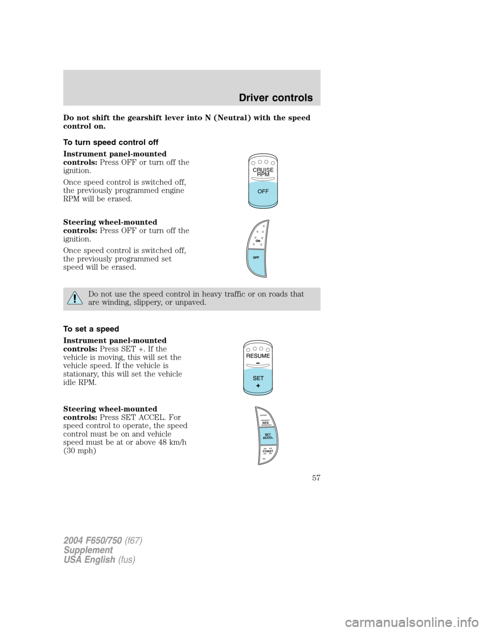FORD F650 2004 11.G Owners Manual Do not shift the gearshift lever into N (Neutral) with the speed
control on.
To turn speed control off
Instrument panel-mounted
controls:Press OFF or turn off the
ignition.
Once speed control is switc FORD F650 2004 11.G Owners Manual Do not shift the gearshift lever into N (Neutral) with the speed
control on.
To turn speed control off
Instrument panel-mounted
controls:Press OFF or turn off the
ignition.
Once speed control is switc