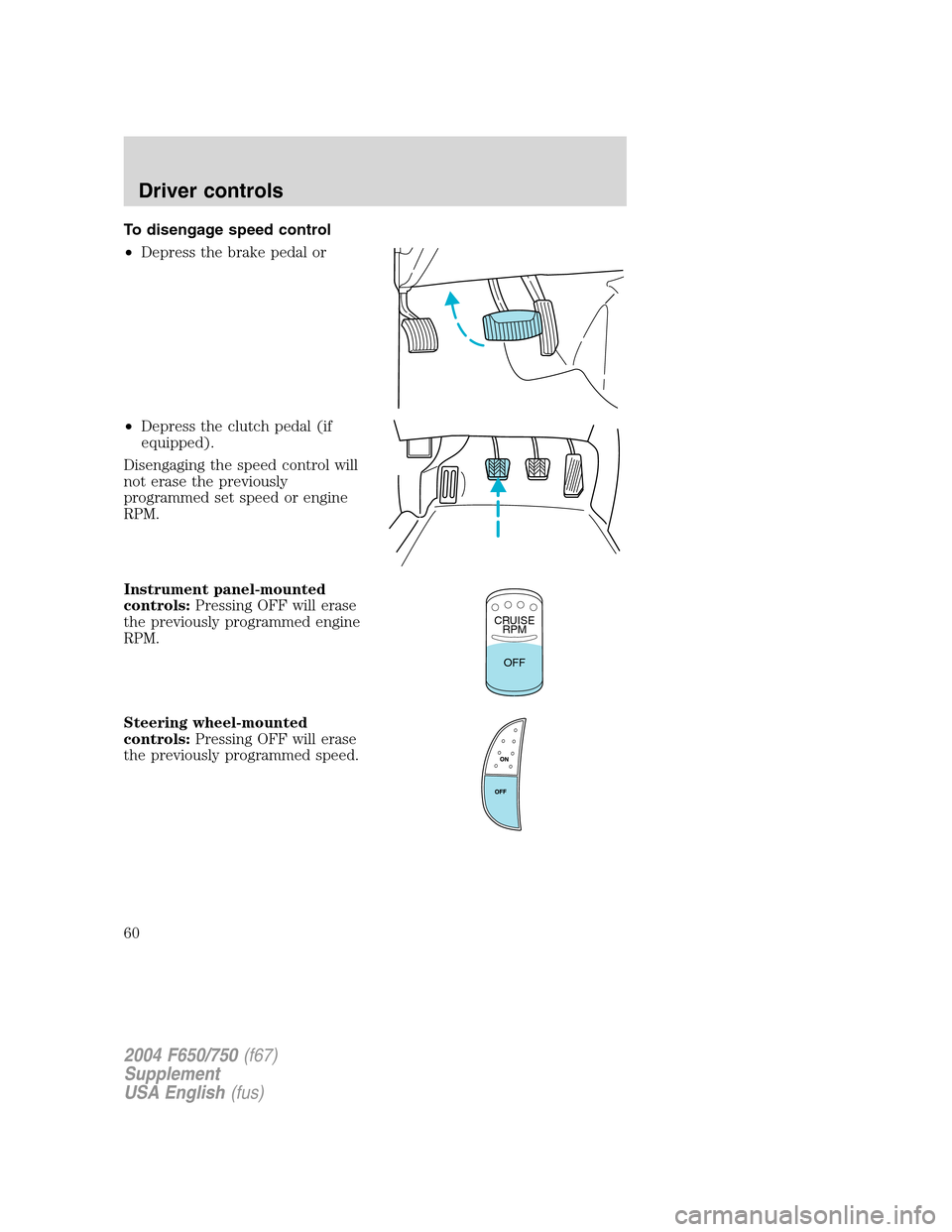 FORD F650 2004 11.G Owners Manual To disengage speed control
•Depress the brake pedal or
•Depress the clutch pedal (if
equipped).
Disengaging the speed control will
not erase the previously
programmed set speed or engine
RPM.
Inst FORD F650 2004 11.G Owners Manual To disengage speed control
•Depress the brake pedal or
•Depress the clutch pedal (if
equipped).
Disengaging the speed control will
not erase the previously
programmed set speed or engine
RPM.
Inst