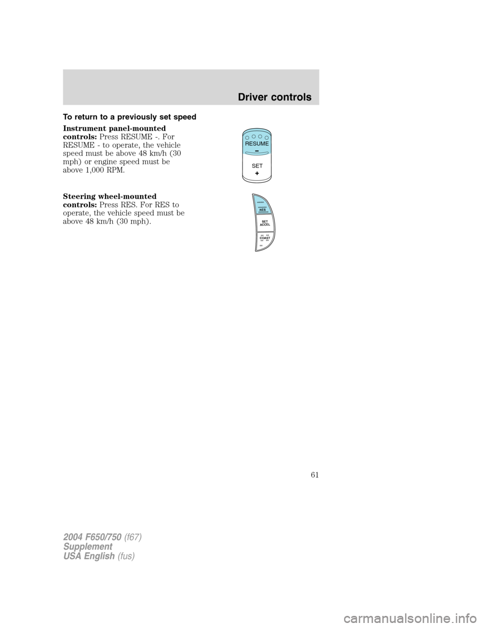 FORD F650 2004 11.G Repair Manual To return to a previously set speed
Instrument panel-mounted
controls:Press RESUME -. For
RESUME - to operate, the vehicle
speed must be above 48 km/h (30
mph) or engine speed must be
above 1,000 RPM.