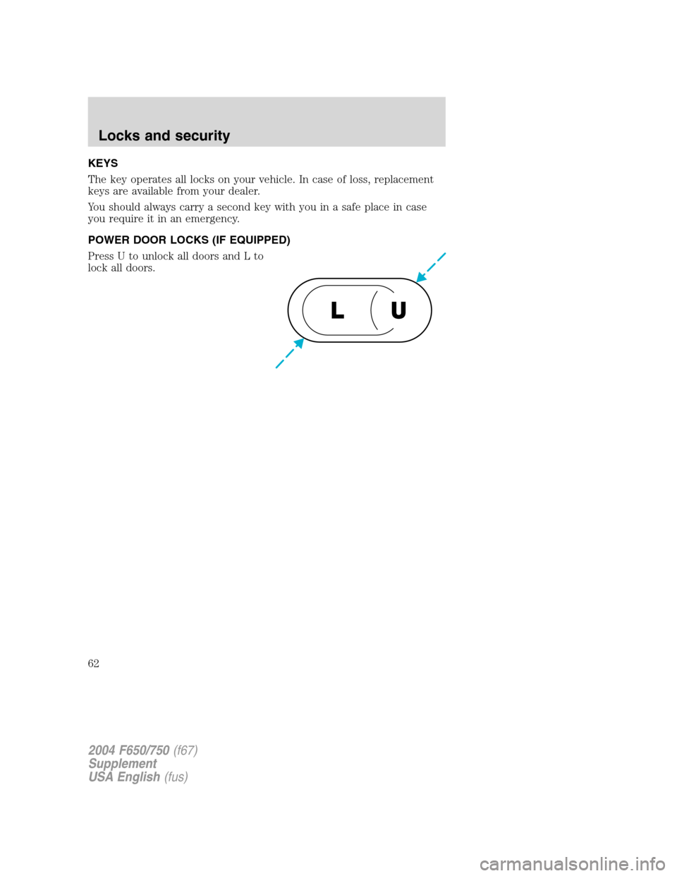 FORD F750 2004 11.G Owners Manual KEYS
The key operates all locks on your vehicle. In case of loss, replacement
keys are available from your dealer.
You should always carry a second key with you in a safe place in case
you require it 