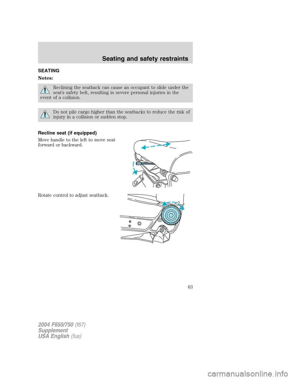 FORD F650 2004 11.G Repair Manual SEATING
Notes:
Reclining the seatback can cause an occupant to slide under the
seat’s safety belt, resulting in severe personal injuries in the
event of a collision.
Do not pile cargo higher than th