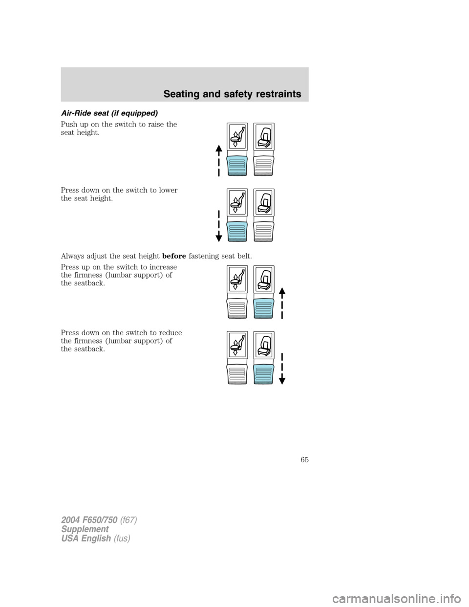 FORD F650 2004 11.G Repair Manual Air-Ride seat (if equipped)
Push up on the switch to raise the
seat height.
Press down on the switch to lower
the seat height.
Always adjust the seat heightbeforefastening seat belt.
Press up on the s