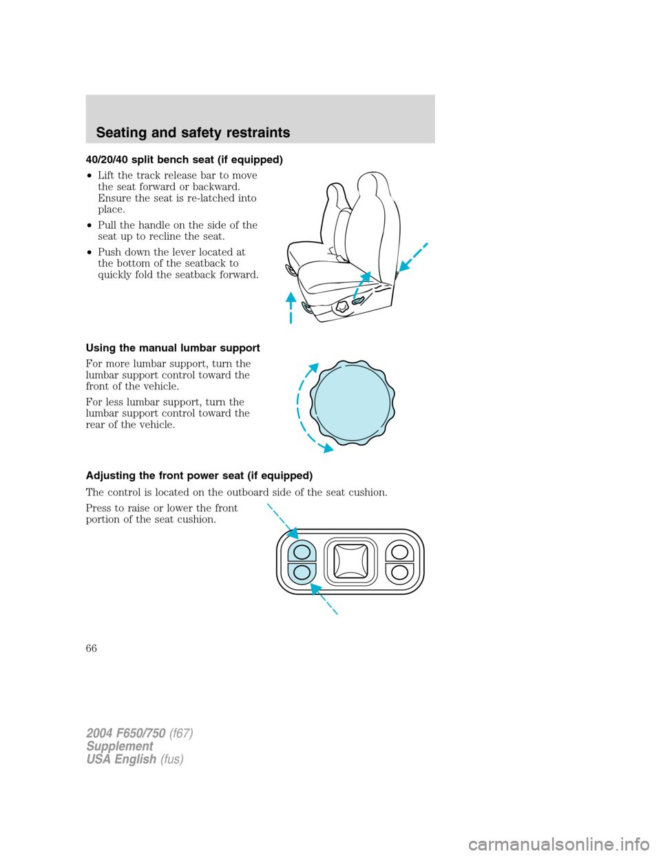 FORD F650 2004 11.G Owners Manual 40/20/40 split bench seat (if equipped)
•Lift the track release bar to move
the seat forward or backward.
Ensure the seat is re-latched into
place.
•Pull the handle on the side of the
seat up to r