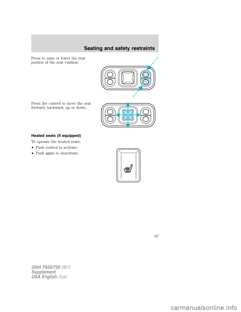 FORD F650 2004 11.G Repair Manual Press to raise or lower the rear
portion of the seat cushion.
Press the control to move the seat
forward, backward, up or down.
Heated seats (if equipped)
To operate the heated seats:
•Push control 