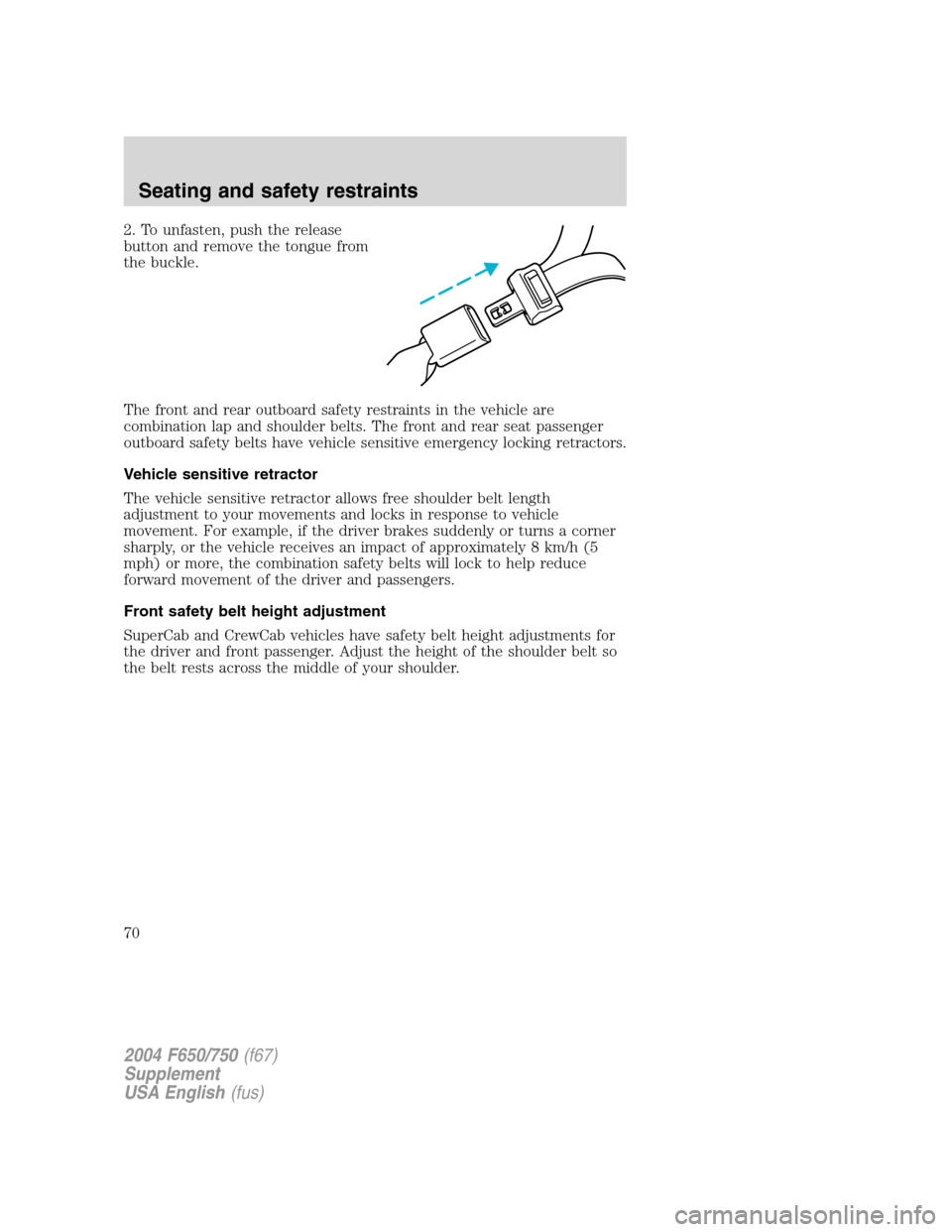 FORD F650 2004 11.G Repair Manual 2. To unfasten, push the release
button and remove the tongue from
the buckle.
The front and rear outboard safety restraints in the vehicle are
combination lap and shoulder belts. The front and rear s FORD F650 2004 11.G Repair Manual 2. To unfasten, push the release
button and remove the tongue from
the buckle.
The front and rear outboard safety restraints in the vehicle are
combination lap and shoulder belts. The front and rear s