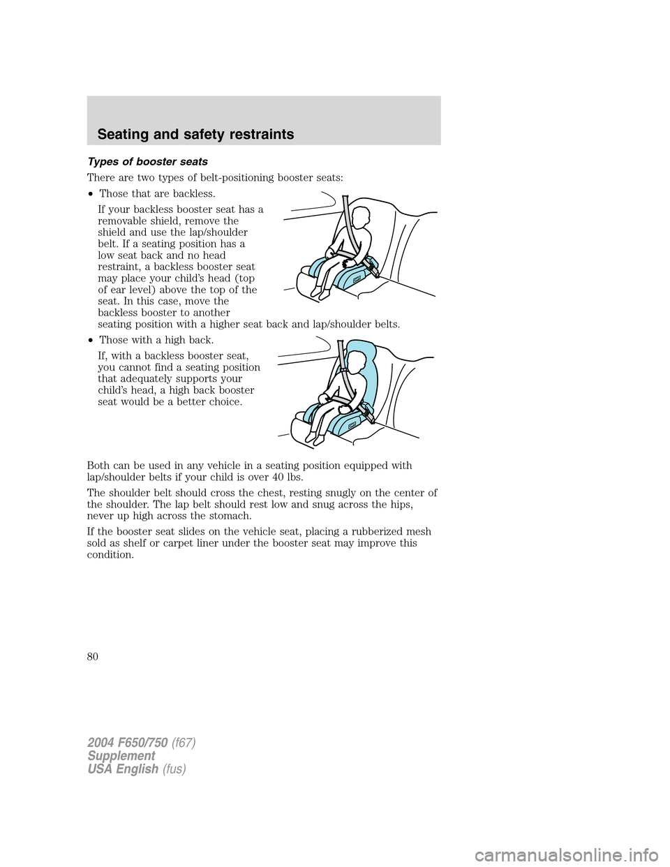 FORD F750 2004 11.G Manual PDF Types of booster seats
There are two types of belt-positioning booster seats:
•Those that are backless.
If your backless booster seat has a
removable shield, remove the
shield and use the lap/should FORD F750 2004 11.G Manual PDF Types of booster seats
There are two types of belt-positioning booster seats:
•Those that are backless.
If your backless booster seat has a
removable shield, remove the
shield and use the lap/should