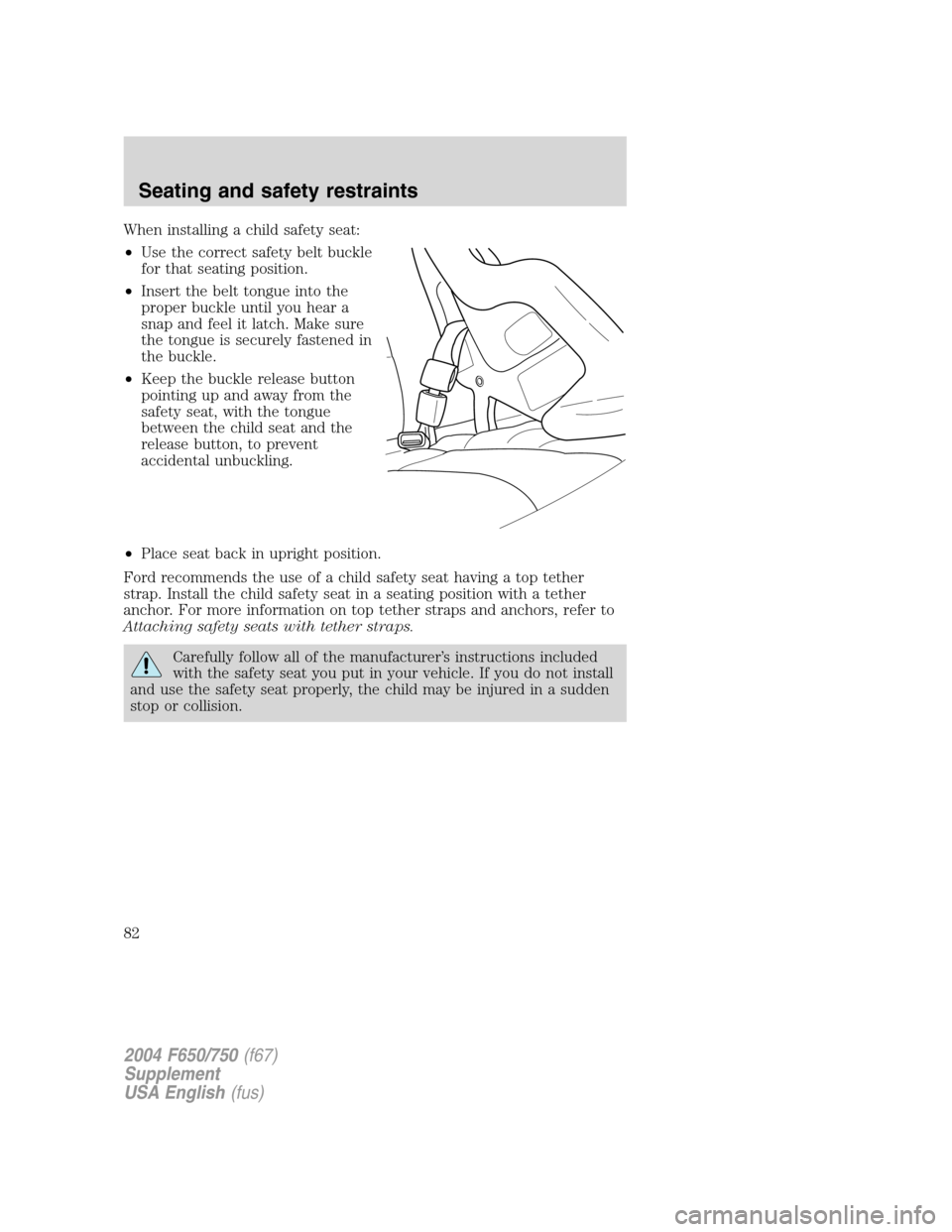 FORD F750 2004 11.G Owners Manual When installing a child safety seat:
•Use the correct safety belt buckle
for that seating position.
•Insert the belt tongue into the
proper buckle until you hear a
snap and feel it latch. Make sur