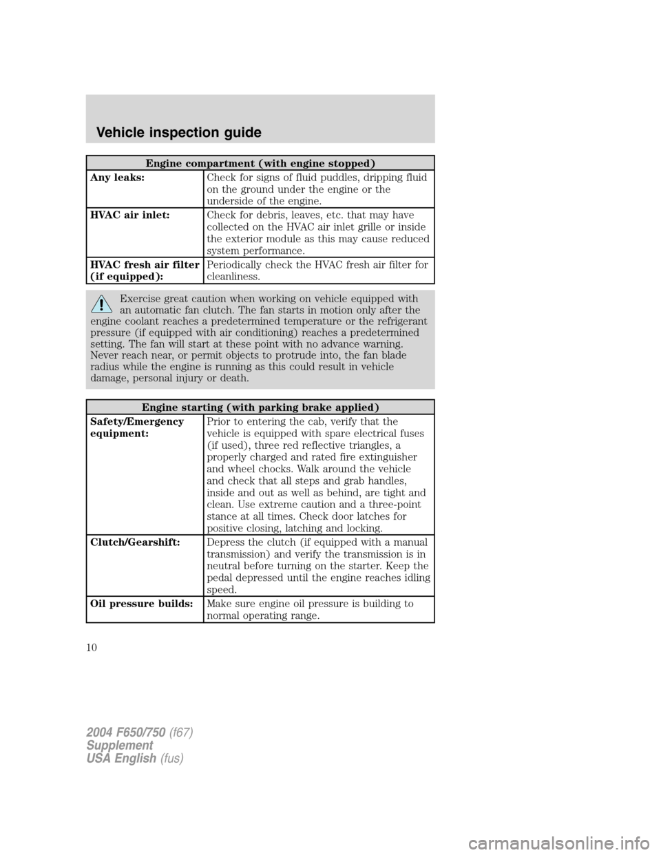 FORD F650 2004 11.G Owners Manual Engine compartment (with engine stopped)
Any leaks:Check for signs of fluid puddles, dripping fluid
on the ground under the engine or the
underside of the engine.
HVAC air inlet:Check for debris, leav