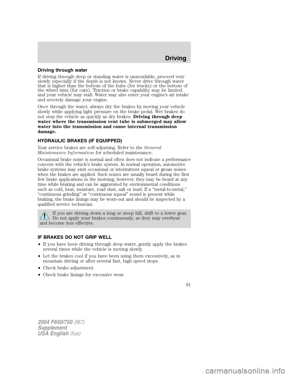 FORD F650 2004 11.G Owners Manual Driving through water
If driving through deep or standing water is unavoidable, proceed very
slowly especially if the depth is not known. Never drive through water
that is higher than the bottom of th FORD F650 2004 11.G Owners Manual Driving through water
If driving through deep or standing water is unavoidable, proceed very
slowly especially if the depth is not known. Never drive through water
that is higher than the bottom of th