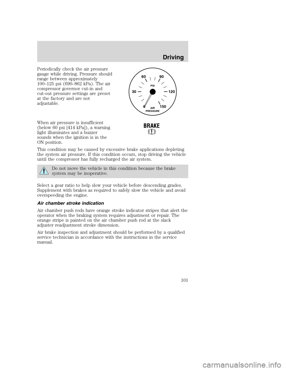 FORD F650 2005 11.G User Guide Periodically check the air pressure
gauge while driving. Pressure should
range between approximately
100–125 psi (690–862 kPa). The air
compressor governor cut-in and
cut-out pressure settings are FORD F650 2005 11.G User Guide Periodically check the air pressure
gauge while driving. Pressure should
range between approximately
100–125 psi (690–862 kPa). The air
compressor governor cut-in and
cut-out pressure settings are