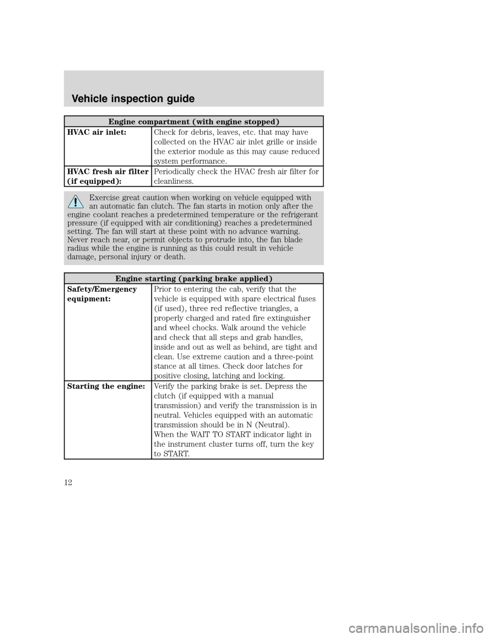 FORD F650 2005 11.G User Guide Engine compartment (with engine stopped)
HVAC air inlet:Check for debris, leaves, etc. that may have
collected on the HVAC air inlet grille or inside
the exterior module as this may cause reduced
syst