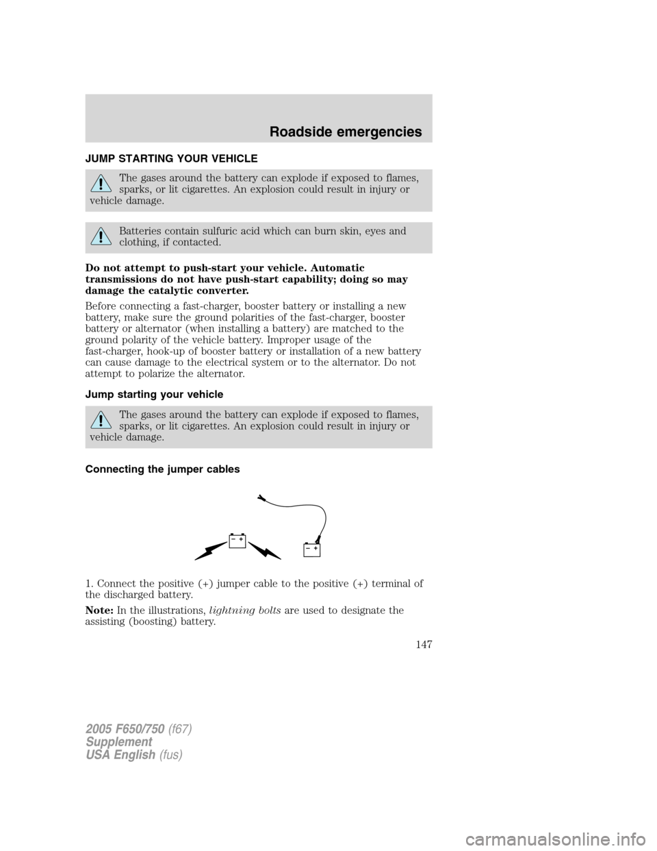 FORD F650 2005 11.G Owners Manual JUMP STARTING YOUR VEHICLE
The gases around the battery can explode if exposed to flames,
sparks, or lit cigarettes. An explosion could result in injury or
vehicle damage.
Batteries contain sulfuric a FORD F650 2005 11.G Owners Manual JUMP STARTING YOUR VEHICLE
The gases around the battery can explode if exposed to flames,
sparks, or lit cigarettes. An explosion could result in injury or
vehicle damage.
Batteries contain sulfuric a