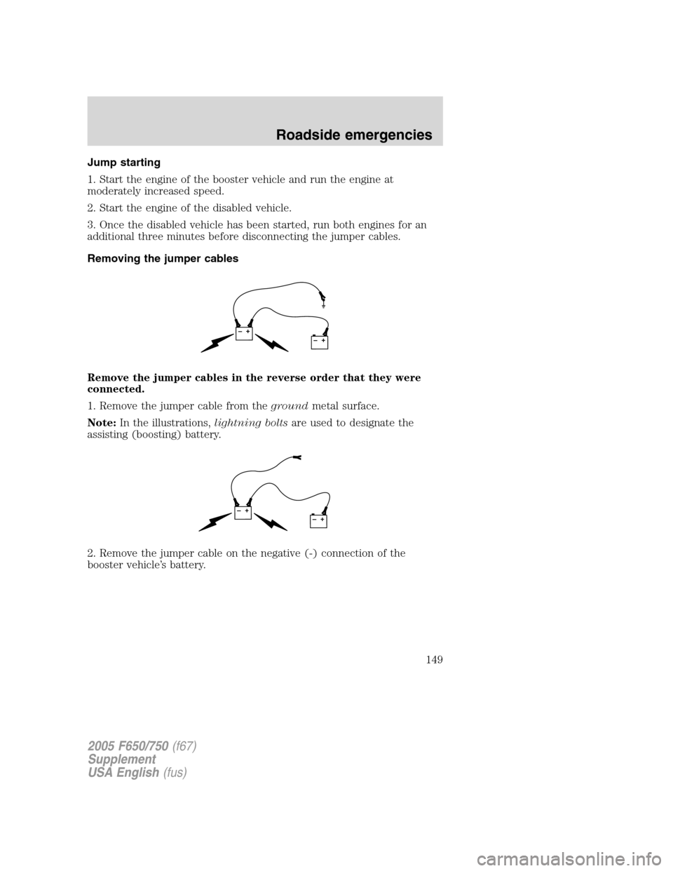 FORD F650 2005 11.G Owners Manual Jump starting
1. Start the engine of the booster vehicle and run the engine at
moderately increased speed.
2. Start the engine of the disabled vehicle.
3. Once the disabled vehicle has been started, r