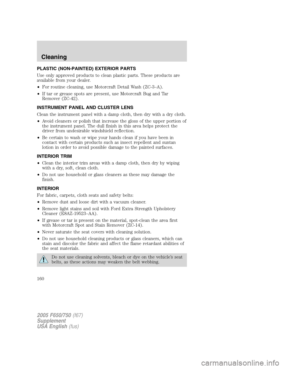 FORD F650 2005 11.G Owners Manual PLASTIC (NON-PAINTED) EXTERIOR PARTS
Use only approved products to clean plastic parts. These products are
available from your dealer.
•For routine cleaning, use Motorcraft Detail Wash (ZC-3–A).
FORD F650 2005 11.G Owners Manual PLASTIC (NON-PAINTED) EXTERIOR PARTS
Use only approved products to clean plastic parts. These products are
available from your dealer.
•For routine cleaning, use Motorcraft Detail Wash (ZC-3–A).