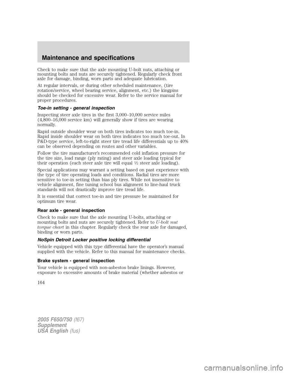 FORD F750 2005 11.G Owners Manual Check to make sure that the axle mounting U-bolt nuts, attaching or
mounting bolts and nuts are securely tightened. Regularly check front
axle for damage, binding, worn parts and adequate lubrication.