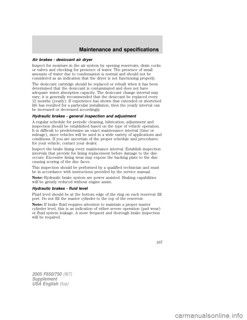 FORD F750 2005 11.G Owners Manual Air brakes - desiccant air dryer
Inspect for moisture in the air system by opening reservoirs, drain cocks
or valves and checking for presence of water. The presence of small
amounts of water due to c