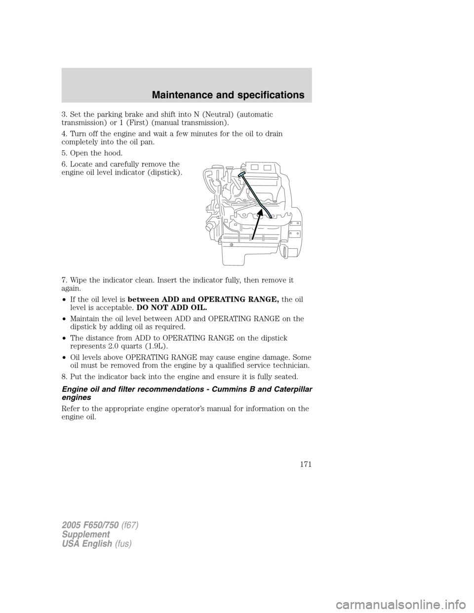 FORD F650 2005 11.G Owners Manual 3. Set the parking brake and shift into N (Neutral) (automatic
transmission) or 1 (First) (manual transmission).
4. Turn off the engine and wait a few minutes for the oil to drain
completely into the 