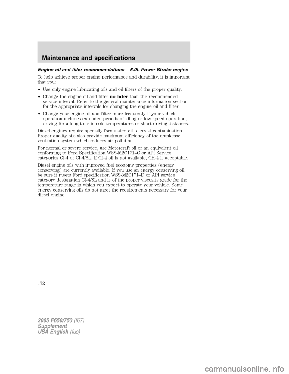 FORD F750 2005 11.G Owners Manual Engine oil and filter recommendations–6.0L Power Stroke engine
To help achieve proper engine performance and durability, it is important
that you:
•Use only engine lubricating oils and oil filters FORD F750 2005 11.G Owners Manual Engine oil and filter recommendations–6.0L Power Stroke engine
To help achieve proper engine performance and durability, it is important
that you:
•Use only engine lubricating oils and oil filters