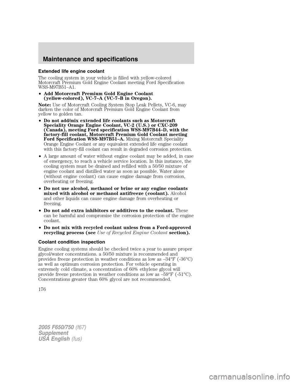 FORD F650 2005 11.G Owners Manual Extended life engine coolant
The cooling system in your vehicle is filled with yellow-colored
Motorcraft Premium Gold Engine Coolant meeting Ford Specification
WSS-M97B51–A1.
•Add Motorcraft Premi