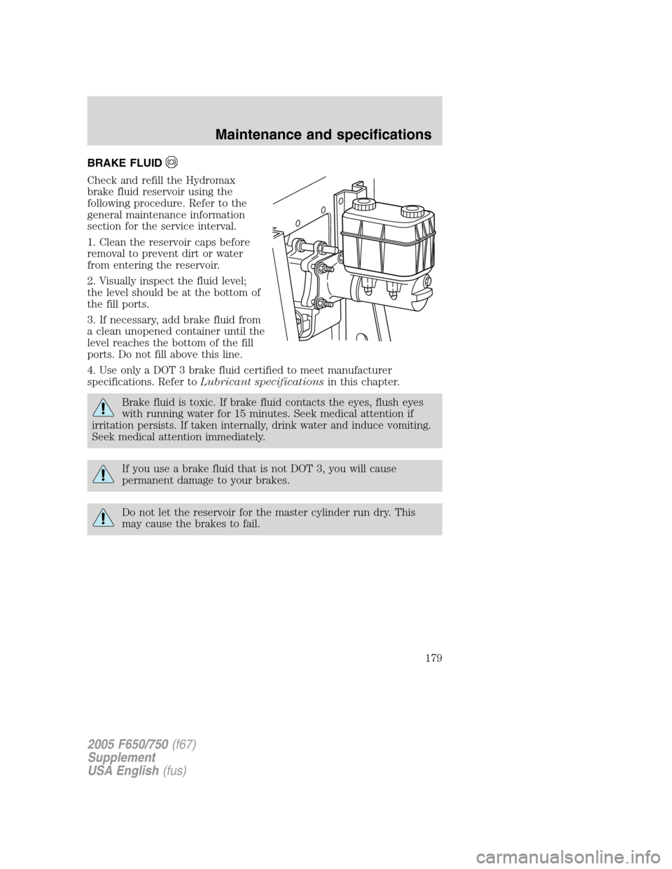 FORD F750 2005 11.G Owners Manual BRAKE FLUID
Check and refill the Hydromax
brake fluid reservoir using the
following procedure. Refer to the
general maintenance information
section for the service interval.
1. Clean the reservoir cap