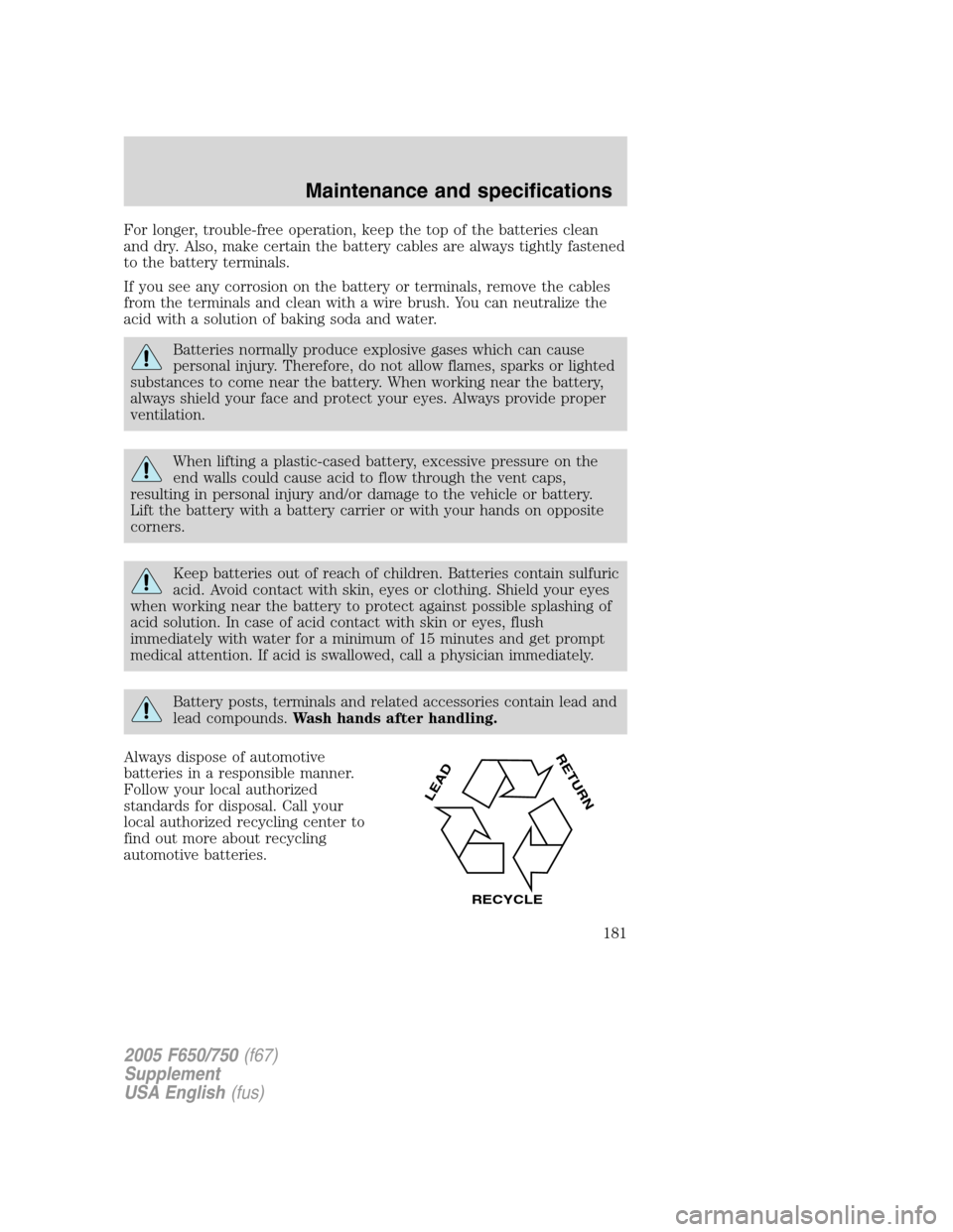 FORD F650 2005 11.G Owners Manual For longer, trouble-free operation, keep the top of the batteries clean
and dry. Also, make certain the battery cables are always tightly fastened
to the battery terminals.
If you see any corrosion on FORD F650 2005 11.G Owners Manual For longer, trouble-free operation, keep the top of the batteries clean
and dry. Also, make certain the battery cables are always tightly fastened
to the battery terminals.
If you see any corrosion on