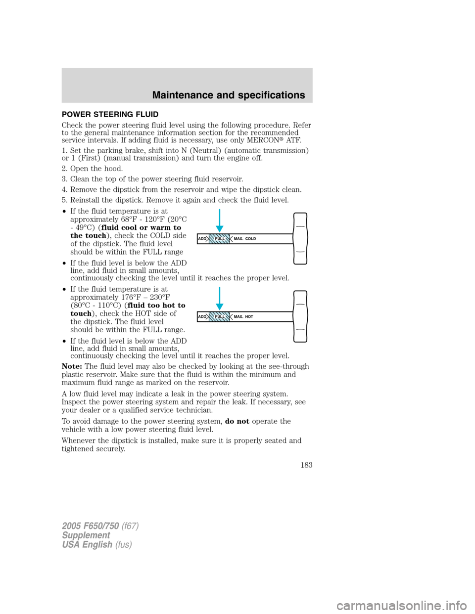 FORD F650 2005 11.G Owners Manual POWER STEERING FLUID
Check the power steering fluid level using the following procedure. Refer
to the general maintenance information section for the recommended
service intervals. If adding fluid is 