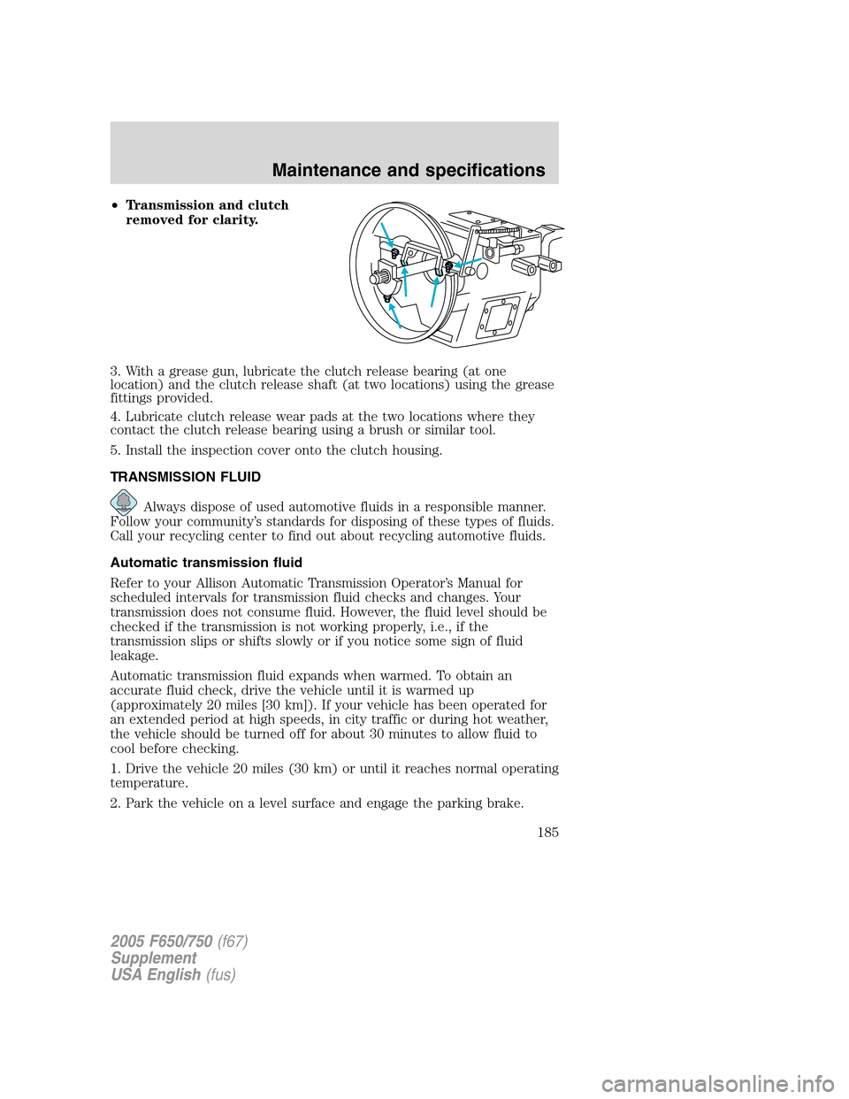 FORD F650 2005 11.G Owners Manual •Transmission and clutch
removed for clarity.
3. With a grease gun, lubricate the clutch release bearing (at one
location) and the clutch release shaft (at two locations) using the grease
fittings p FORD F650 2005 11.G Owners Manual •Transmission and clutch
removed for clarity.
3. With a grease gun, lubricate the clutch release bearing (at one
location) and the clutch release shaft (at two locations) using the grease
fittings p