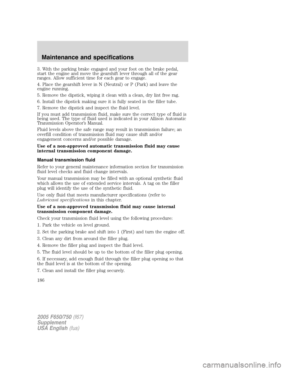 FORD F750 2005 11.G Owners Manual 3. With the parking brake engaged and your foot on the brake pedal,
start the engine and move the gearshift lever through all of the gear
ranges. Allow sufficient time for each gear to engage.
4. Plac FORD F750 2005 11.G Owners Manual 3. With the parking brake engaged and your foot on the brake pedal,
start the engine and move the gearshift lever through all of the gear
ranges. Allow sufficient time for each gear to engage.
4. Plac