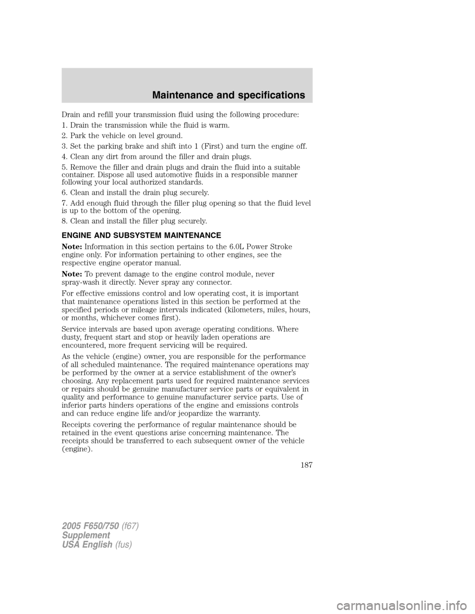 FORD F650 2005 11.G User Guide Drain and refill your transmission fluid using the following procedure:
1. Drain the transmission while the fluid is warm.
2. Park the vehicle on level ground.
3. Set the parking brake and shift into FORD F650 2005 11.G User Guide Drain and refill your transmission fluid using the following procedure:
1. Drain the transmission while the fluid is warm.
2. Park the vehicle on level ground.
3. Set the parking brake and shift into