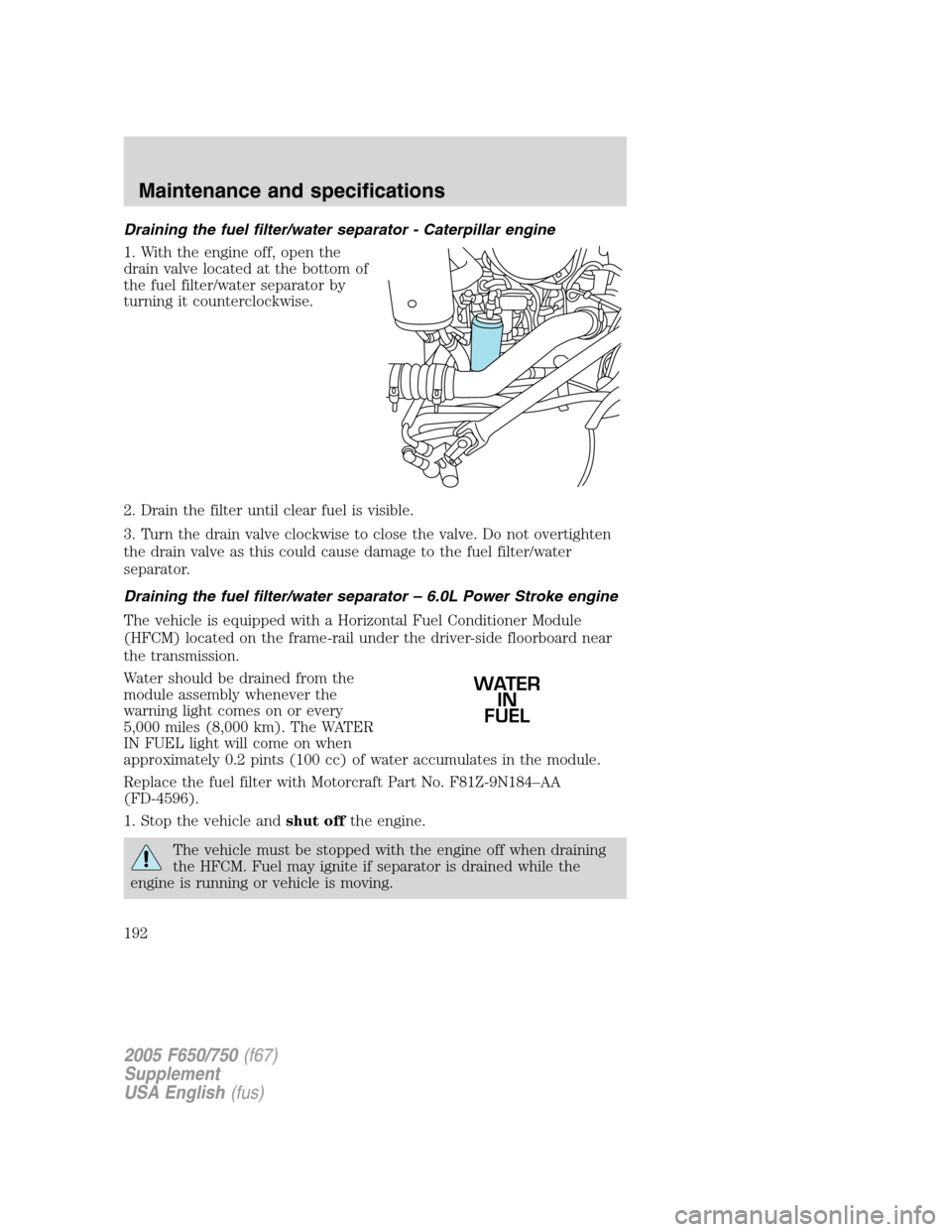 FORD F650 2005 11.G Owners Manual Draining the fuel filter/water separator - Caterpillar engine
1. With the engine off, open the
drain valve located at the bottom of
the fuel filter/water separator by
turning it counterclockwise.
2. D FORD F650 2005 11.G Owners Manual Draining the fuel filter/water separator - Caterpillar engine
1. With the engine off, open the
drain valve located at the bottom of
the fuel filter/water separator by
turning it counterclockwise.
2. D