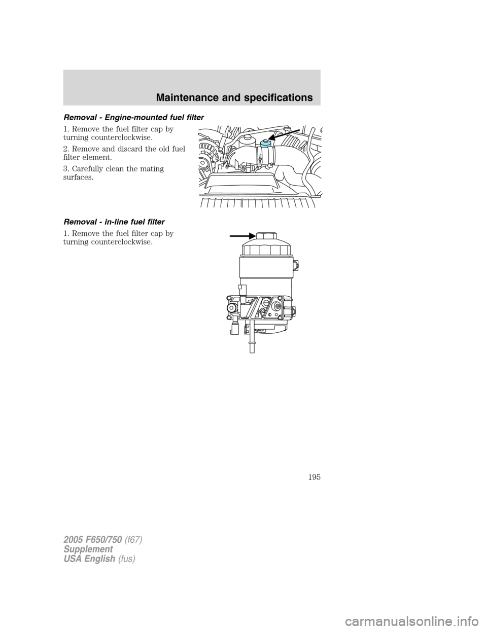 FORD F650 2005 11.G Owners Manual Removal - Engine-mounted fuel filter
1. Remove the fuel filter cap by
turning counterclockwise.
2. Remove and discard the old fuel
filter element.
3. Carefully clean the mating
surfaces.
Removal - in- FORD F650 2005 11.G Owners Manual Removal - Engine-mounted fuel filter
1. Remove the fuel filter cap by
turning counterclockwise.
2. Remove and discard the old fuel
filter element.
3. Carefully clean the mating
surfaces.
Removal - in-
