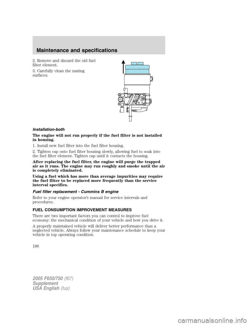 FORD F750 2005 11.G Owners Manual 2. Remove and discard the old fuel
filter element.
3. Carefully clean the mating
surfaces.
Installation-both
The engine will not run properly if the fuel filter is not installed
in housing.
1. Install