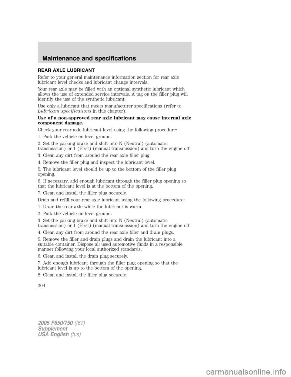 FORD F650 2005 11.G Owners Guide REAR AXLE LUBRICANT
Refer to your general maintenance information section for rear axle
lubricant level checks and lubricant change intervals.
Your rear axle may be filled with an optional synthetic l FORD F650 2005 11.G Owners Guide REAR AXLE LUBRICANT
Refer to your general maintenance information section for rear axle
lubricant level checks and lubricant change intervals.
Your rear axle may be filled with an optional synthetic l