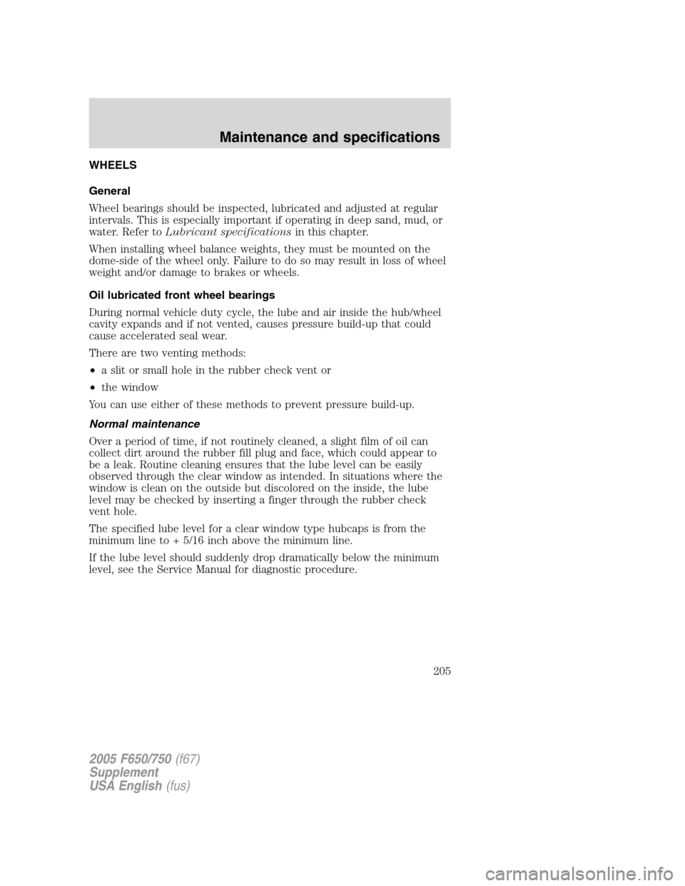 FORD F650 2005 11.G Owners Manual WHEELS
General
Wheel bearings should be inspected, lubricated and adjusted at regular
intervals. This is especially important if operating in deep sand, mud, or
water. Refer toLubricant specifications FORD F650 2005 11.G Owners Manual WHEELS
General
Wheel bearings should be inspected, lubricated and adjusted at regular
intervals. This is especially important if operating in deep sand, mud, or
water. Refer toLubricant specifications