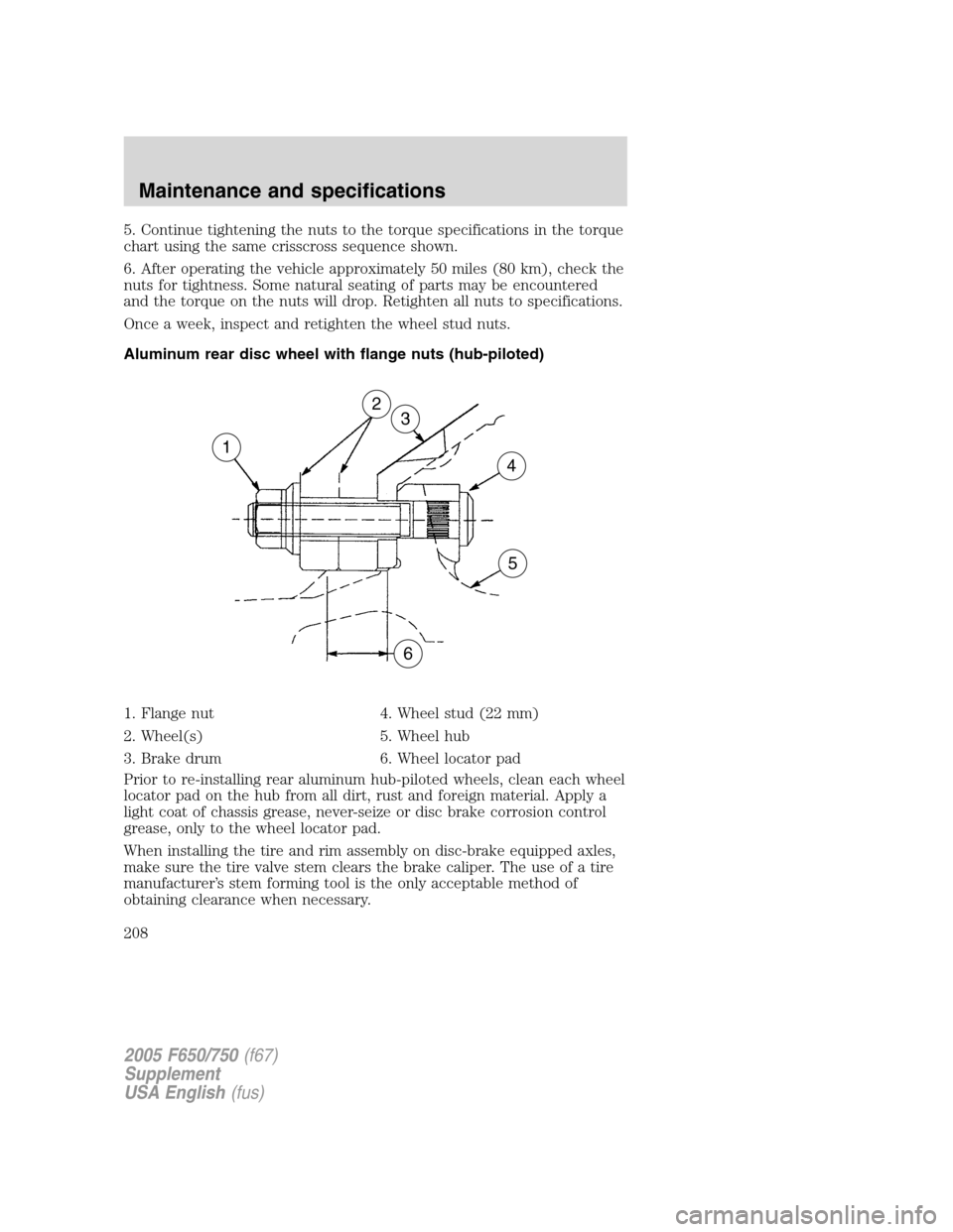 FORD F650 2005 11.G Owners Manual 5. Continue tightening the nuts to the torque specifications in the torque
chart using the same crisscross sequence shown.
6. After operating the vehicle approximately 50 miles (80 km), check the
nuts FORD F650 2005 11.G Owners Manual 5. Continue tightening the nuts to the torque specifications in the torque
chart using the same crisscross sequence shown.
6. After operating the vehicle approximately 50 miles (80 km), check the
nuts