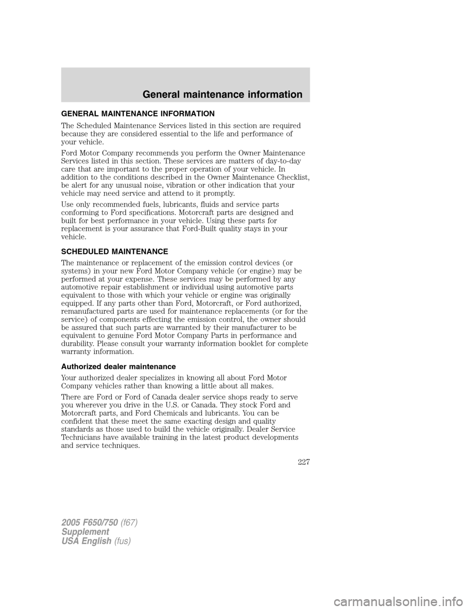 FORD F650 2005 11.G Owners Guide GENERAL MAINTENANCE INFORMATION
The Scheduled Maintenance Services listed in this section are required
because they are considered essential to the life and performance of
your vehicle.
Ford Motor Com FORD F650 2005 11.G Owners Guide GENERAL MAINTENANCE INFORMATION
The Scheduled Maintenance Services listed in this section are required
because they are considered essential to the life and performance of
your vehicle.
Ford Motor Com