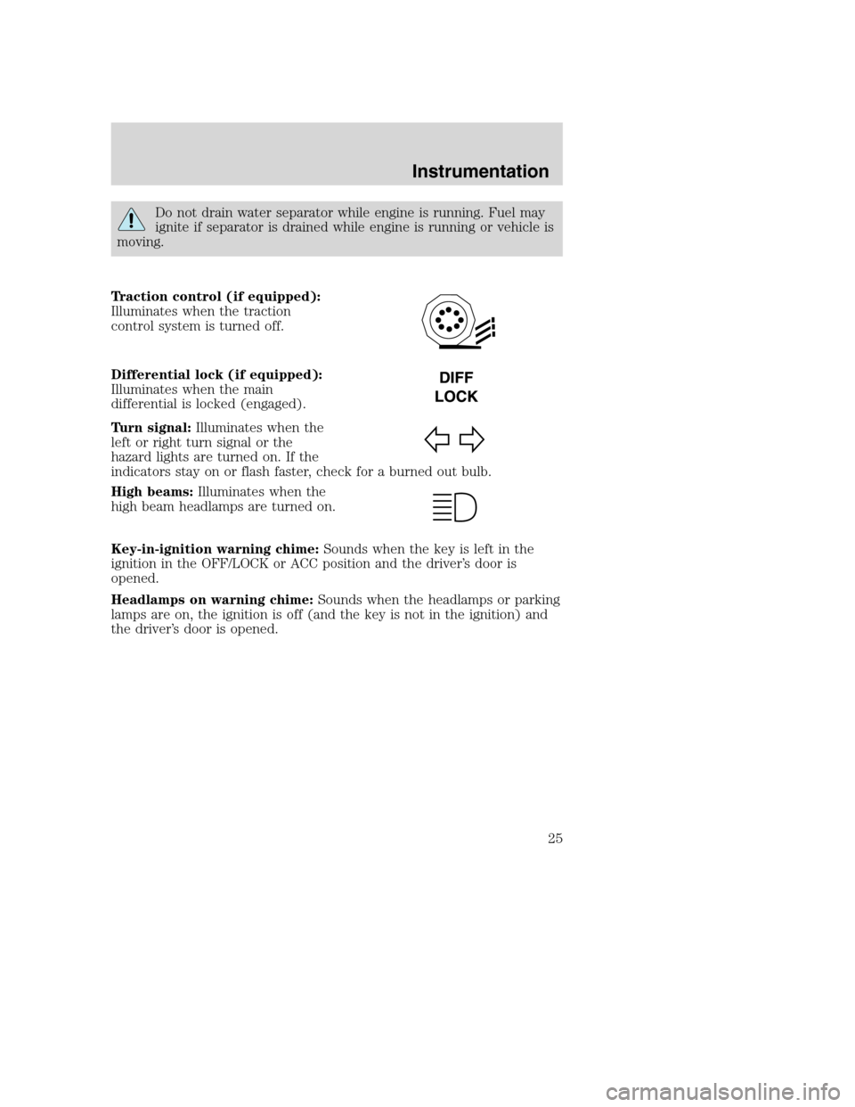 FORD F650 2005 11.G Owners Manual Do not drain water separator while engine is running. Fuel may
ignite if separator is drained while engine is running or vehicle is
moving.
Traction control (if equipped):
Illuminates when the tractio FORD F650 2005 11.G Owners Manual Do not drain water separator while engine is running. Fuel may
ignite if separator is drained while engine is running or vehicle is
moving.
Traction control (if equipped):
Illuminates when the tractio