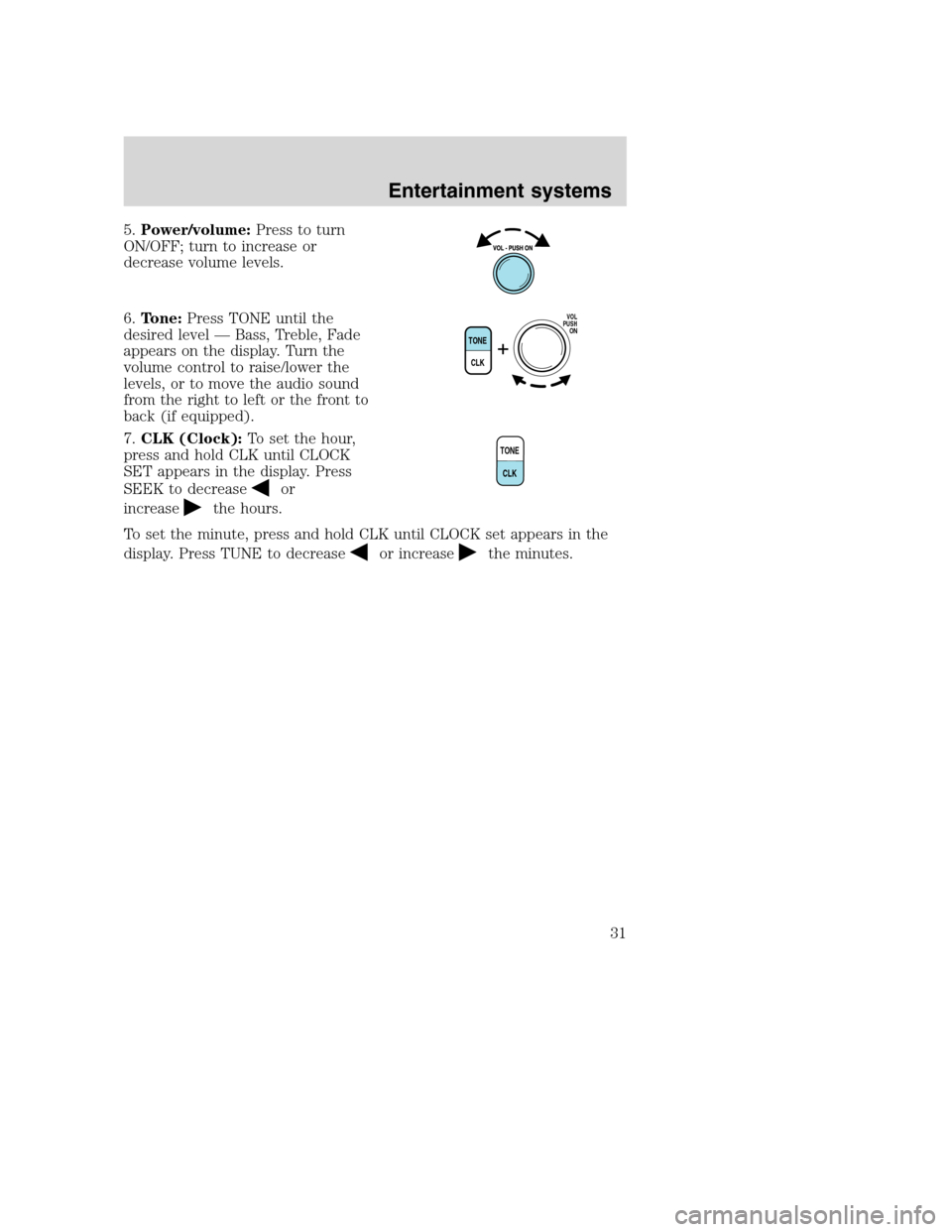 FORD F650 2005 11.G Owners Guide 5.Power/volume:Press to turn
ON/OFF; turn to increase or
decrease volume levels.
6.Tone:Press TONE until the
desired level—Bass, Treble, Fade
appears on the display. Turn the
volume control to raise