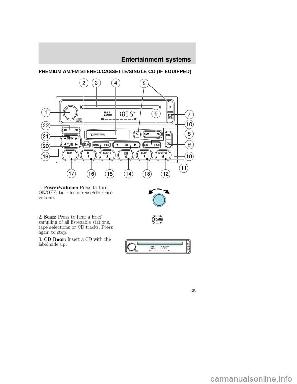 FORD F650 2005 11.G Owners Guide PREMIUM AM/FM STEREO/CASSETTE/SINGLE CD (IF EQUIPPED)
1.Power/volume:Press to turn
ON/OFF; turn to increase/decrease
volume.
2.Scan:Press to hear a brief
sampling of all listenable stations,
tape sele