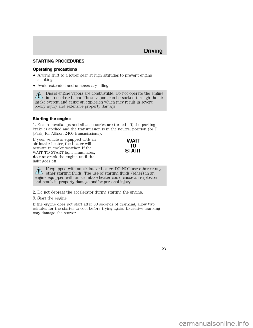 FORD F650 2005 11.G Owners Manual STARTING PROCEDURES
Operating precautions
•Always shift to a lower gear at high altitudes to prevent engine
smoking.
•Avoid extended and unnecessary idling.
Diesel engine vapors are combustible. D FORD F650 2005 11.G Owners Manual STARTING PROCEDURES
Operating precautions
•Always shift to a lower gear at high altitudes to prevent engine
smoking.
•Avoid extended and unnecessary idling.
Diesel engine vapors are combustible. D