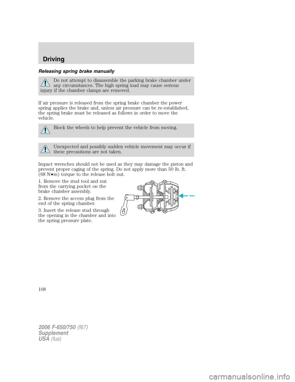 FORD F750 2006 11.G Owners Manual Releasing spring brake manually
Do not attempt to disassemble the parking brake chamber under
any circumstances. The high spring load may cause serious
injury if the chamber clamps are removed.
If air