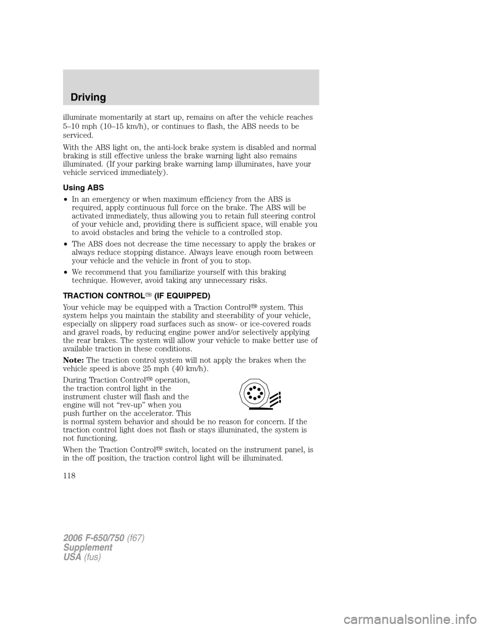 FORD F650 2006 11.G Owners Manual illuminate momentarily at start up, remains on after the vehicle reaches
5–10 mph (10–15 km/h), or continues to flash, the ABS needs to be
serviced.
With the ABS light on, the anti-lock brake syst