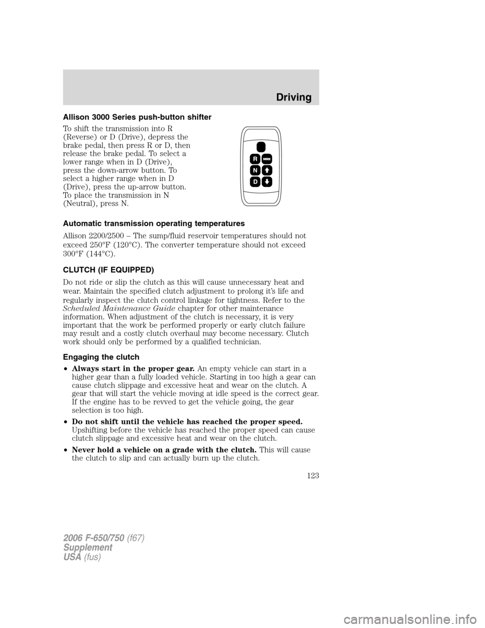 FORD F750 2006 11.G Owners Manual Allison 3000 Series push-button shifter
To shift the transmission into R
(Reverse) or D (Drive), depress the
brake pedal, then press R or D, then
release the brake pedal. To select a
lower range when FORD F750 2006 11.G Owners Manual Allison 3000 Series push-button shifter
To shift the transmission into R
(Reverse) or D (Drive), depress the
brake pedal, then press R or D, then
release the brake pedal. To select a
lower range when