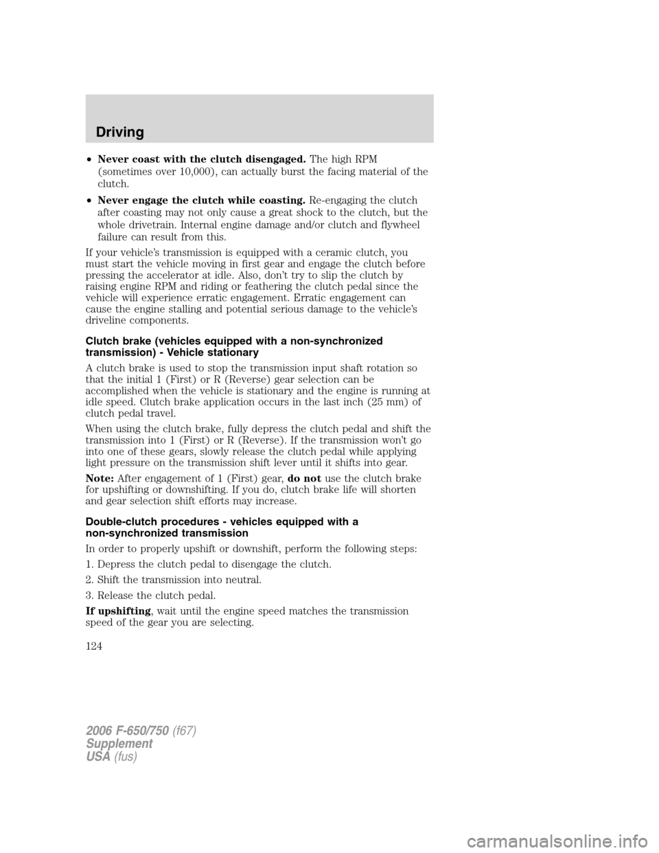 FORD F650 2006 11.G Owners Manual •Never coast with the clutch disengaged.The high RPM
(sometimes over 10,000), can actually burst the facing material of the
clutch.
•Never engage the clutch while coasting.Re-engaging the clutch
a FORD F650 2006 11.G Owners Manual •Never coast with the clutch disengaged.The high RPM
(sometimes over 10,000), can actually burst the facing material of the
clutch.
•Never engage the clutch while coasting.Re-engaging the clutch
a