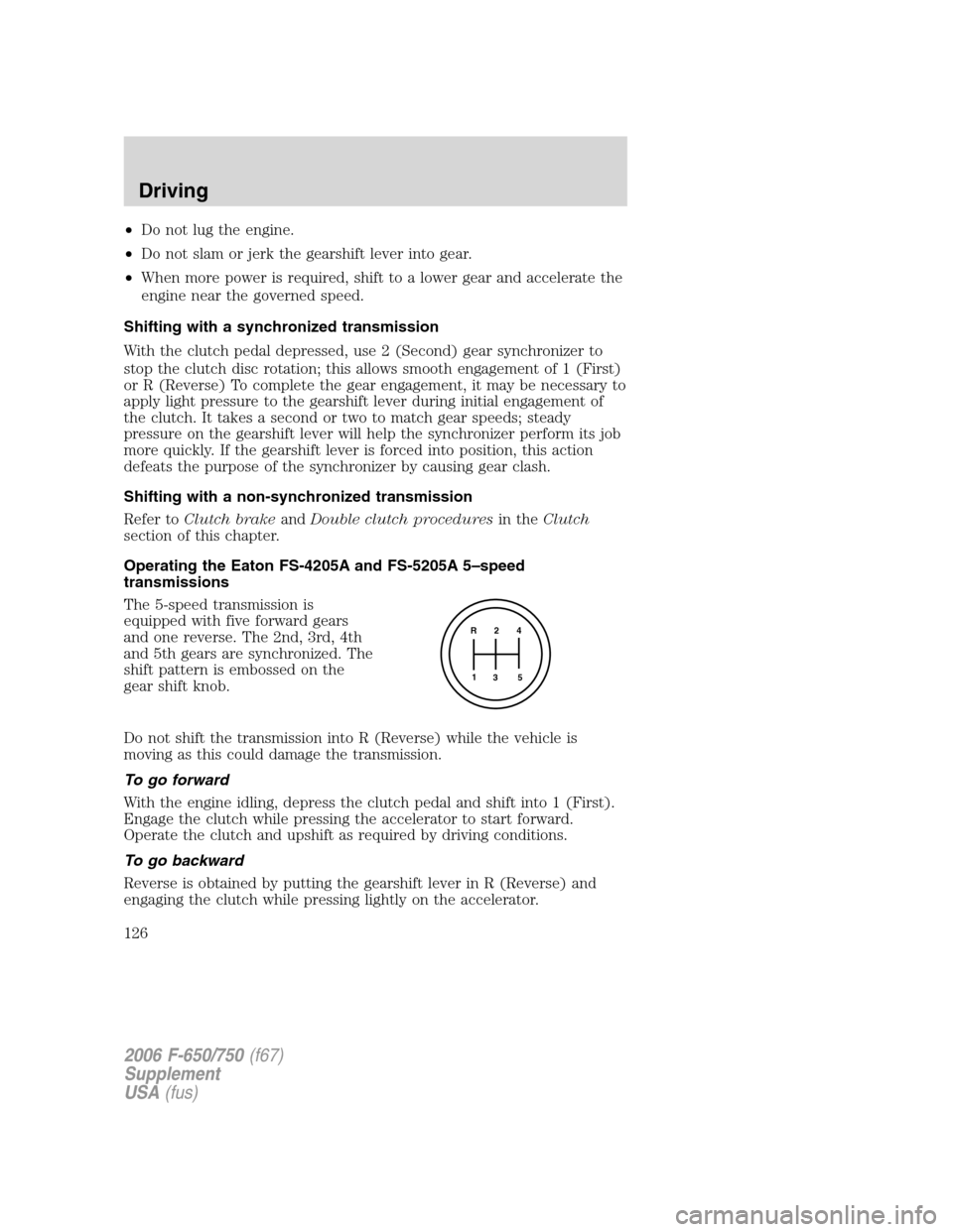 FORD F650 2006 11.G Owners Manual •Do not lug the engine.
•Do not slam or jerk the gearshift lever into gear.
•When more power is required, shift to a lower gear and accelerate the
engine near the governed speed.
Shifting with a FORD F650 2006 11.G Owners Manual •Do not lug the engine.
•Do not slam or jerk the gearshift lever into gear.
•When more power is required, shift to a lower gear and accelerate the
engine near the governed speed.
Shifting with a
