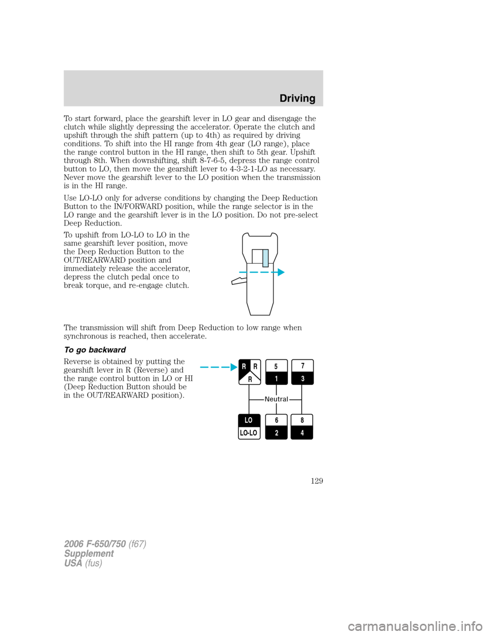 FORD F650 2006 11.G Owners Manual To start forward, place the gearshift lever in LO gear and disengage the
clutch while slightly depressing the accelerator. Operate the clutch and
upshift through the shift pattern (up to 4th) as requi FORD F650 2006 11.G Owners Manual To start forward, place the gearshift lever in LO gear and disengage the
clutch while slightly depressing the accelerator. Operate the clutch and
upshift through the shift pattern (up to 4th) as requi