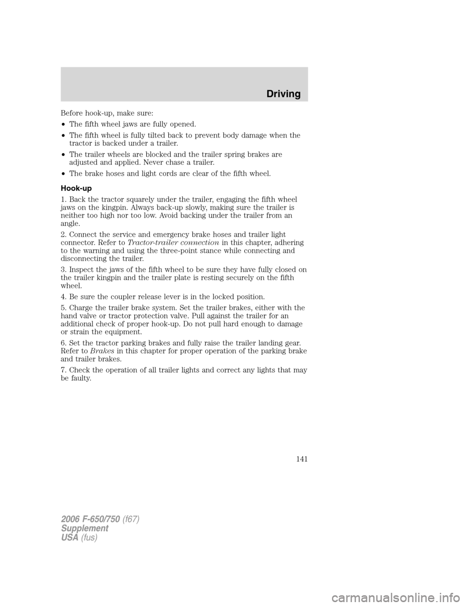 FORD F650 2006 11.G Owners Manual Before hook-up, make sure:
•The fifth wheel jaws are fully opened.
•The fifth wheel is fully tilted back to prevent body damage when the
tractor is backed under a trailer.
•The trailer wheels ar FORD F650 2006 11.G Owners Manual Before hook-up, make sure:
•The fifth wheel jaws are fully opened.
•The fifth wheel is fully tilted back to prevent body damage when the
tractor is backed under a trailer.
•The trailer wheels ar