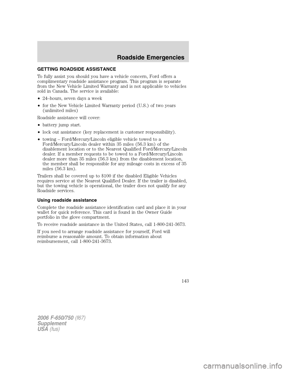 FORD F650 2006 11.G Owners Manual GETTING ROADSIDE ASSISTANCE
To fully assist you should you have a vehicle concern, Ford offers a
complimentary roadside assistance program. This program is separate
from the New Vehicle Limited Warran FORD F650 2006 11.G Owners Manual GETTING ROADSIDE ASSISTANCE
To fully assist you should you have a vehicle concern, Ford offers a
complimentary roadside assistance program. This program is separate
from the New Vehicle Limited Warran